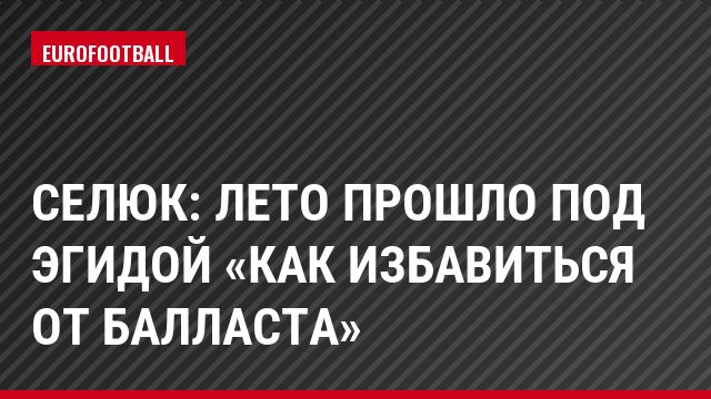 Селюк: Лето прошло под эгидой «как избавиться от балласта»