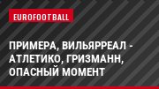 Примера, Вильярреал - Атлетико, Гризманн, Опасный момент