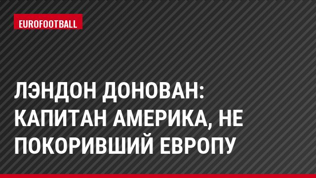 Лэндон Донован: Капитан Америка, не покоривший Европу