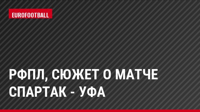 РФПЛ, Сюжет о матче Спартак - Уфа