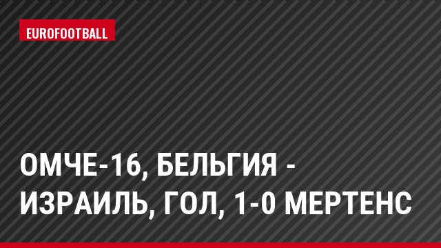ОМЧЕ-16, Бельгия - Израиль, Гол, 1-0 Мертенс