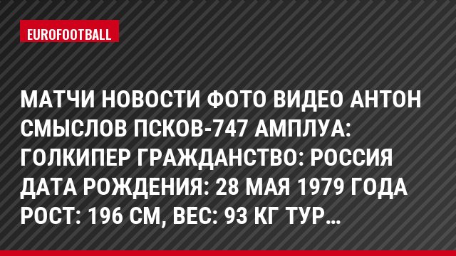 Матчи Новости Фото Видео Антон Смыслов Псков-747 Амплуа: Голкипер Гражданство: Россия Дата рождения: 28 мая 1979 года Рост: 196 см, Bec: 93 кг Тур…