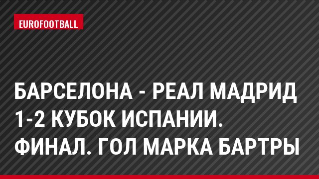 Барселона - Реал Мадрид 1-2 Кубок Испании. Финал. Гол Марка Бартры