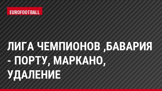 Лига чемпионов ,Бавария - Порту, Маркано, Удаление