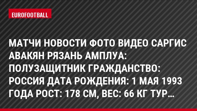 Матчи Новости Фото Видео Саргис Авакян Рязань Амплуа: Полузащитник Гражданство: Россия Дата рождения: 1 мая 1993 года Рост: 178 см, Bec: 66 кг Тур…