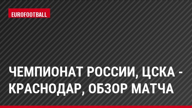 Чемпионат России, ЦСКА - Краснодар, Обзор матча