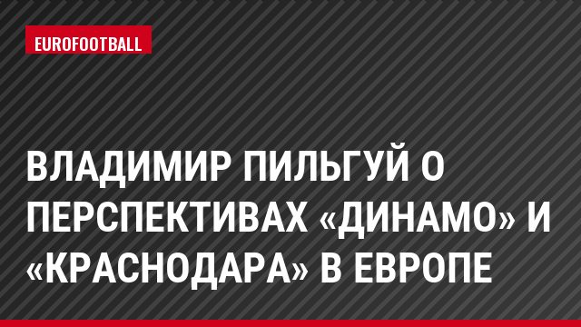 Владимир Пильгуй о перспективах «Динамо» и «Краснодара» в Европе