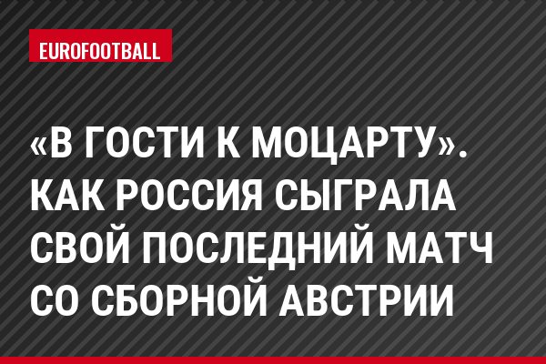 «В гости к Моцарту». Как Россия сыграла свой последний матч со сборной Австрии
