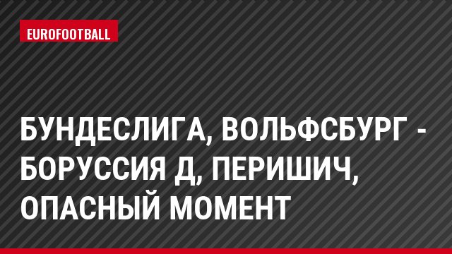 Бундеслига, Вольфсбург - Боруссия Д, Перишич, Опасный момент