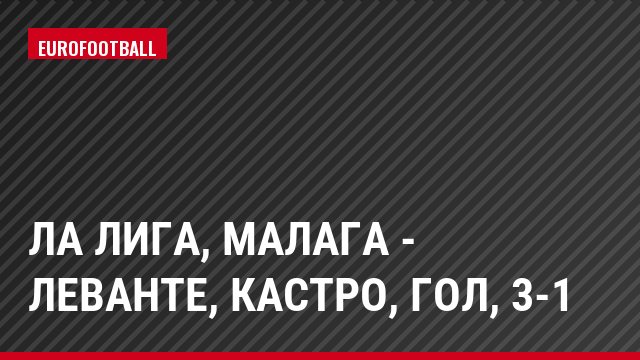 Ла Лига, Малага - Леванте, Кастро, Гол, 3-1