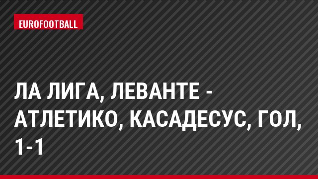 Ла Лига, Леванте - Атлетико, Касадесус, Гол, 1-1