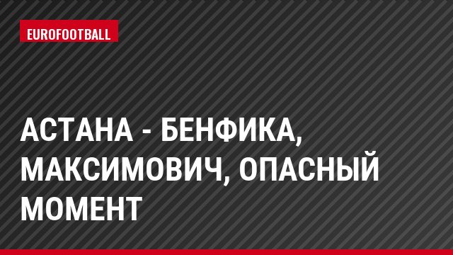 Астана - Бенфика, Максимович, Опасный момент
