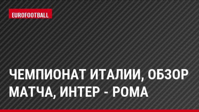Чемпионат Италии, Обзор матча, Интер - Рома