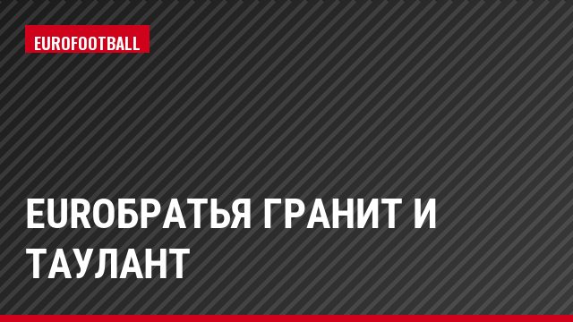 Euroбратья Гранит и Таулант