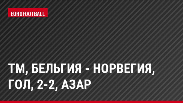 ТМ, Бельгия - Норвегия, Гол, 2-2, Азар