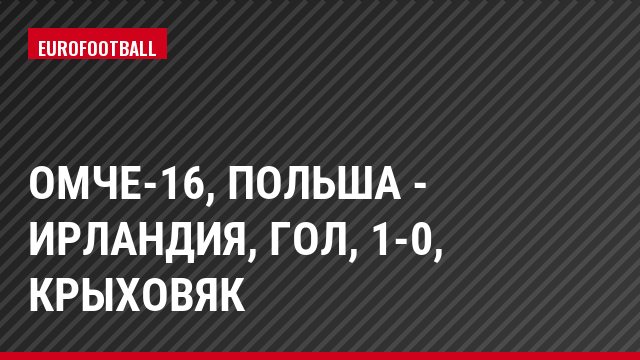 ОМЧЕ-16, Польша - Ирландия, Гол, 1-0, Крыховяк