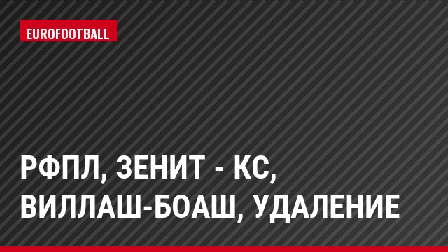 РФПЛ, Зенит - КС, Виллаш-Боаш, Удаление
