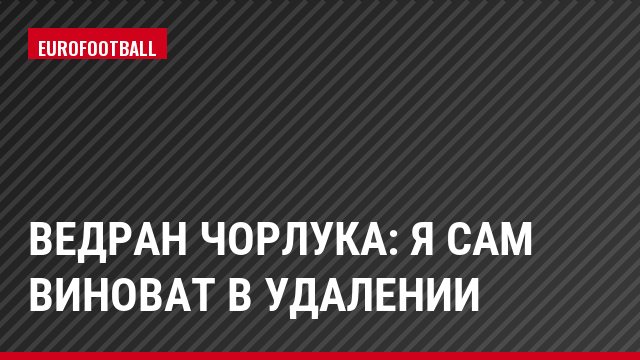 Ведран Чорлука: Я сам виноват в удалении