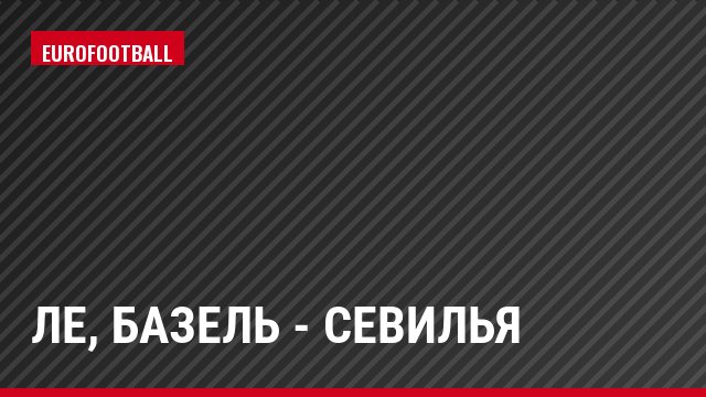 ЛЕ, Базель - Севилья