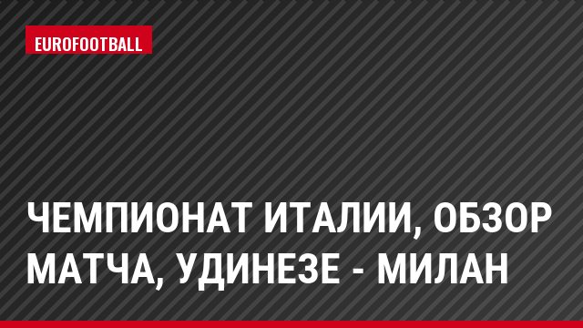 Чемпионат Италии, Обзор матча, Удинезе - Милан