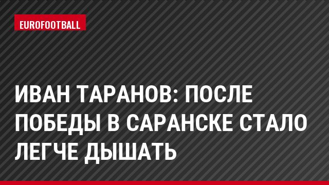 Иван Таранов: После победы в Саранске стало легче дышать