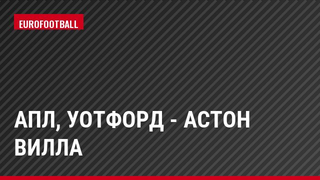 АПЛ, Уотфорд - Астон Вилла