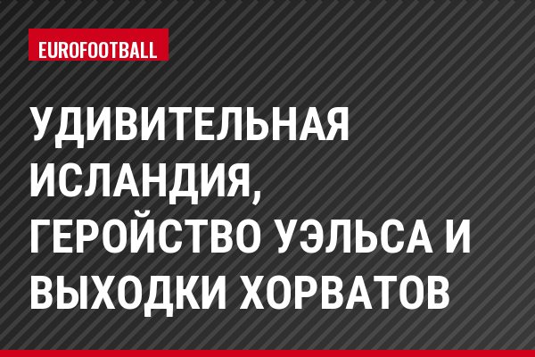 Удивительная Исландия, геройство Уэльса и выходки хорватов