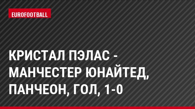 Кристал Пэлас - Манчестер Юнайтед, Панчеон, Гол, 1-0