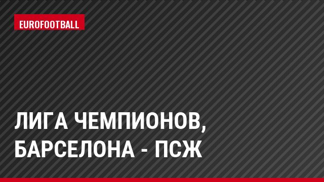 Лига чемпионов, Барселона - ПСЖ