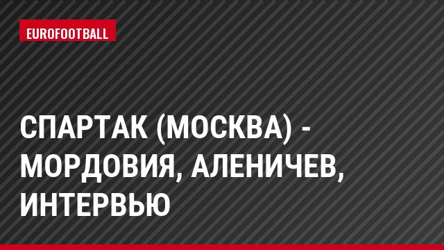 Спартак (Москва) - Мордовия, Аленичев, Интервью