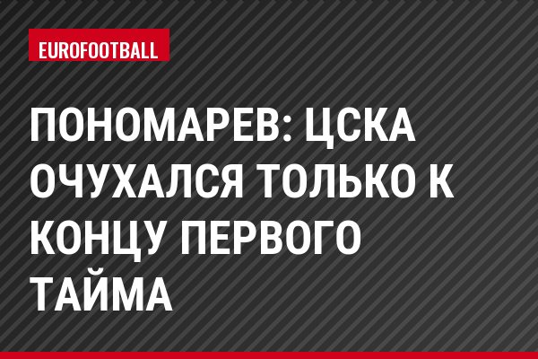 Пономарев: ЦСКА очухался только к концу первого тайма