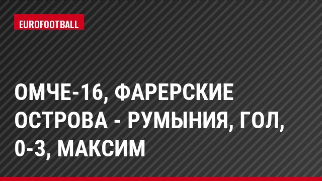 ОМЧЕ-16, Фарерские острова - Румыния, Гол, 0-3, Максим