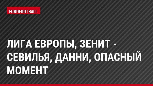 Лига Европы, Зенит - Севилья, Данни, Опасный момент