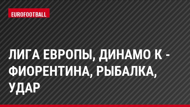 Лига Европы, Динамо К - Фиорентина, Рыбалка, Удар