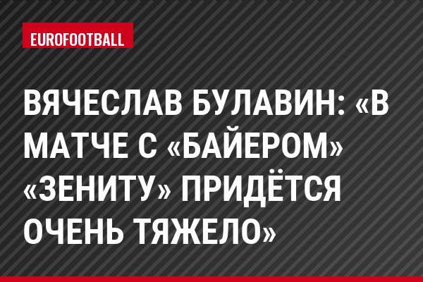 Вячеслав Булавин: «В матче с «Байером» «Зениту» придётся очень тяжело»