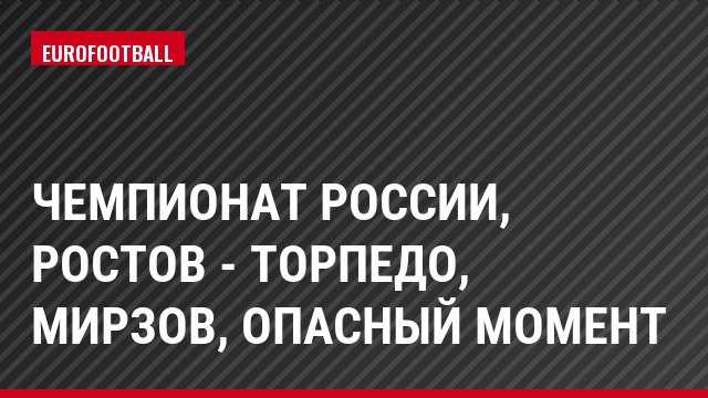Чемпионат России, Ростов - Торпедо, Мирзов, Опасный момент