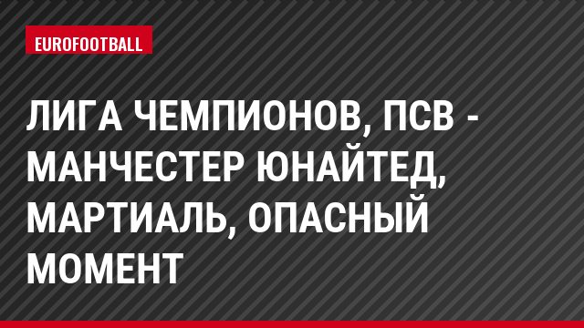 Лига чемпионов, ПСВ - Манчестер Юнайтед, Мартиаль, Опасный момент