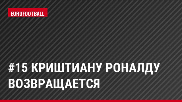 #15 Криштиану Роналду возвращается
