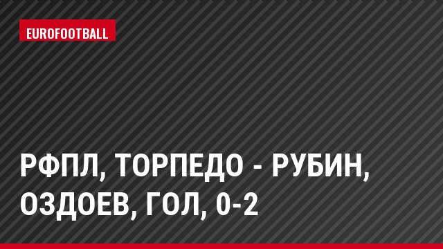 РФПЛ, Торпедо - Рубин, Оздоев, Гол, 0-2