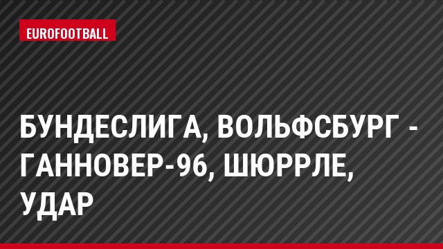 Бундеслига, Вольфсбург - Ганновер-96, Шюррле, Удар