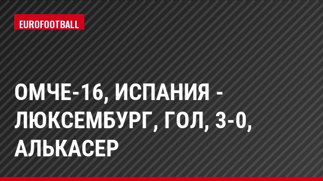 ОМЧЕ-16, Испания - Люксембург, Гол, 3-0, Алькасер