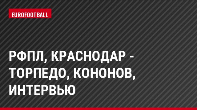 РФПЛ, Краснодар - Торпедо, Кононов, Интервью