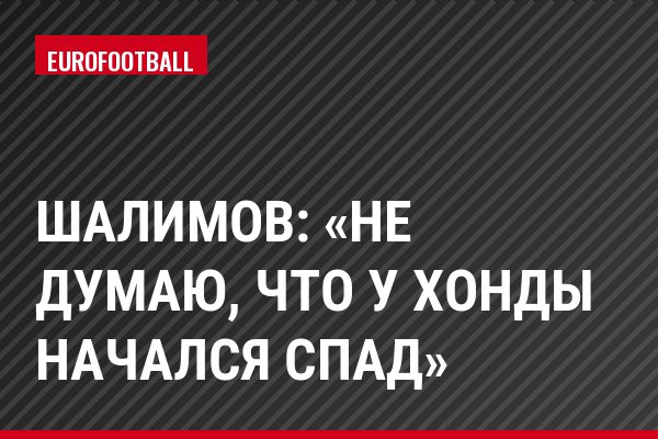 Шалимов: «Не думаю, что у Хонды начался спад»