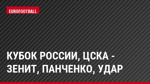 Кубок России, ЦСКА - Зенит, Панченко, Удар