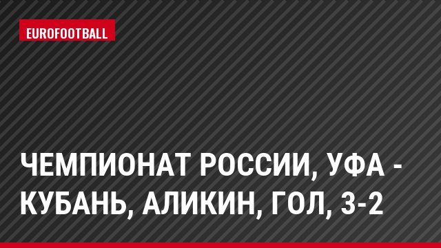 Чемпионат России, Уфа - Кубань, Аликин, Гол, 3-2