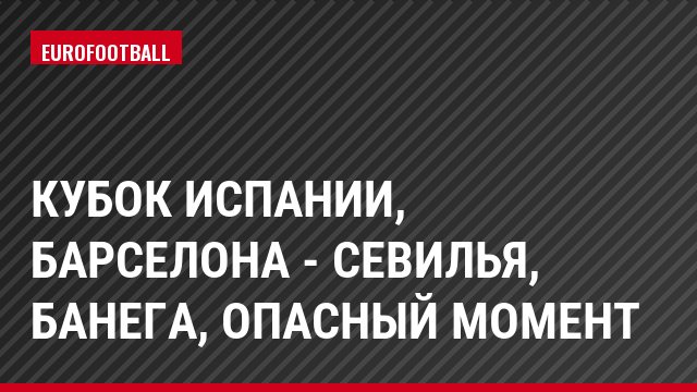Кубок Испании, Барселона - Севилья, Банега, Опасный момент