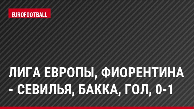 Лига Европы, Фиорентина - Севилья, Бакка, Гол, 0-1