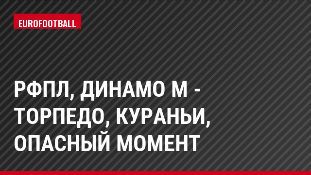 РФПЛ, Динамо М - Торпедо, Кураньи, Опасный момент