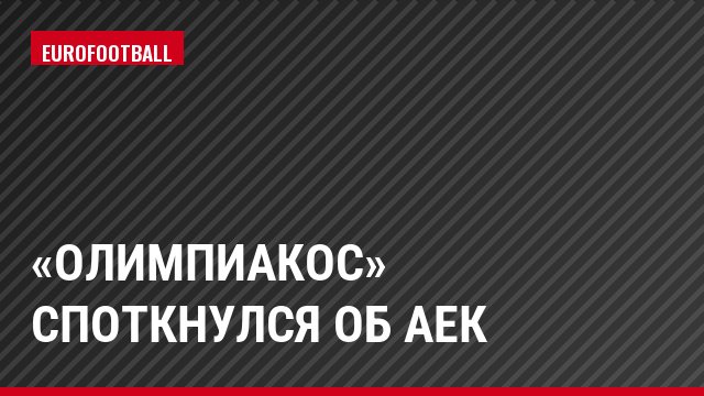 «Олимпиакос» споткнулся об АЕК