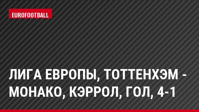 Лига Европы, Тоттенхэм - Монако, Кэррол, Гол, 4-1